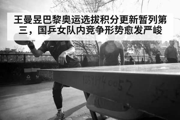 王曼昱巴黎奥运选拔积分更新暂列第三，国乒女队内竞争形势愈发严峻